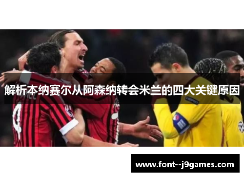 解析本纳赛尔从阿森纳转会米兰的四大关键原因