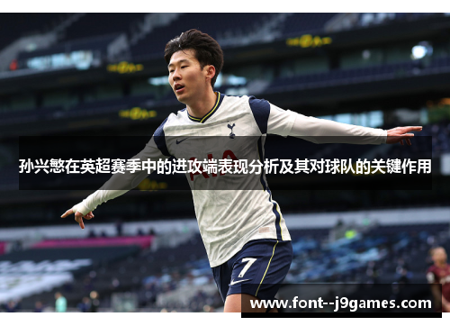 孙兴慜在英超赛季中的进攻端表现分析及其对球队的关键作用