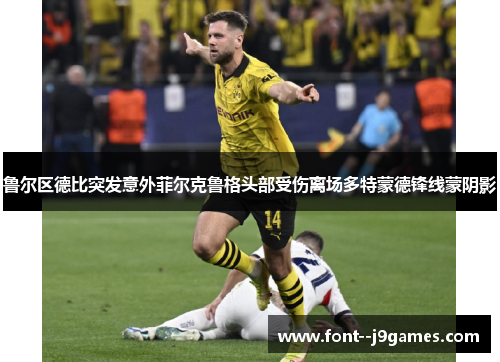 鲁尔区德比突发意外菲尔克鲁格头部受伤离场多特蒙德锋线蒙阴影
