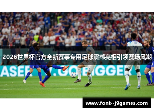 2026世界杯官方全新赛事专用足球震撼亮相引领赛场风潮